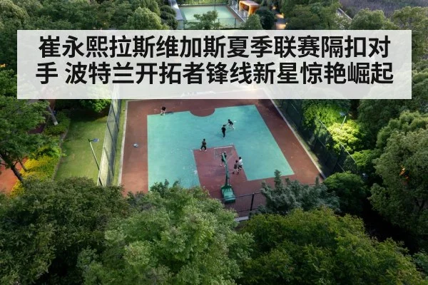 崔永熙拉斯维加斯夏季联赛隔扣对手 波特兰开拓者锋线新星惊艳崛起