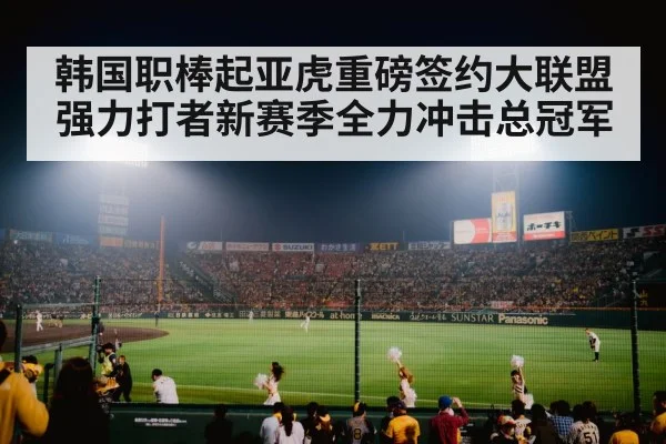 韩国职棒起亚虎重磅签约大联盟强力打者新赛季全力冲击总冠军