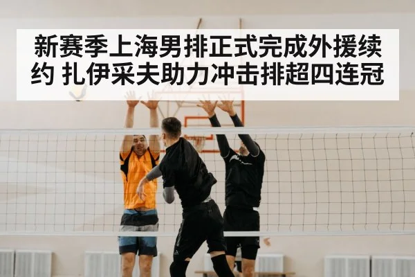 新赛季上海男排正式完成外援续约 扎伊采夫助力冲击排超四连冠