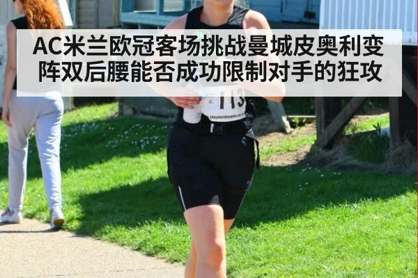 AC米兰欧冠客场挑战曼城皮奥利变阵双后腰能否成功限制对手的狂攻